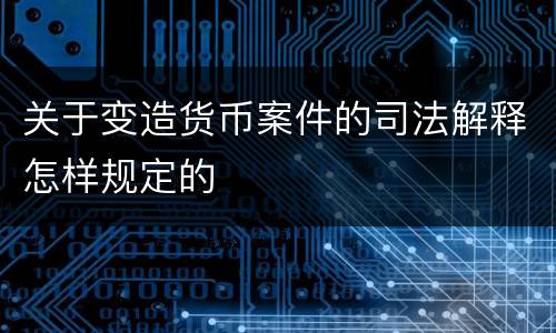 关于变造货币案件的司法解释怎样规定的