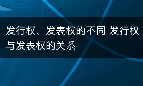 发行权、发表权的不同 发行权与发表权的关系
