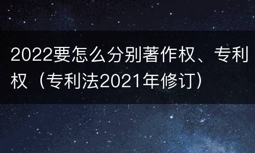 2022要怎么分别著作权、专利权（专利法2021年修订）