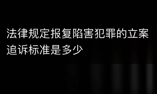 法律规定报复陷害犯罪的立案追诉标准是多少