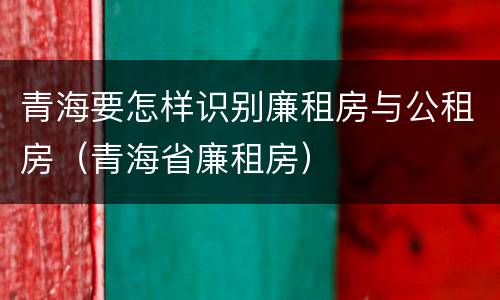 青海要怎样识别廉租房与公租房（青海省廉租房）