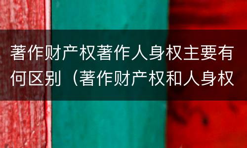 著作财产权著作人身权主要有何区别（著作财产权和人身权的区别）