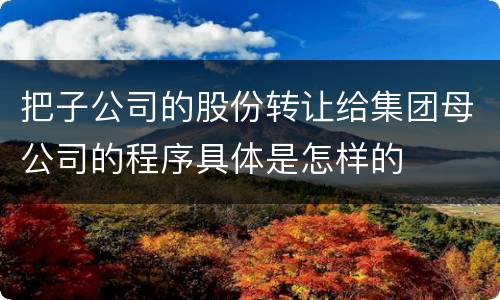 把子公司的股份转让给集团母公司的程序具体是怎样的