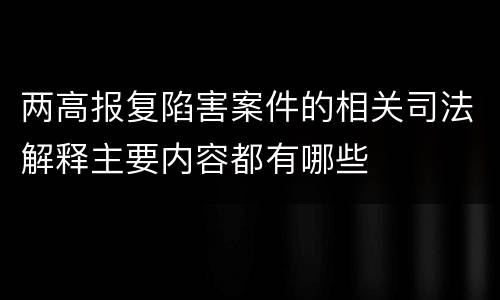 两高报复陷害案件的相关司法解释主要内容都有哪些