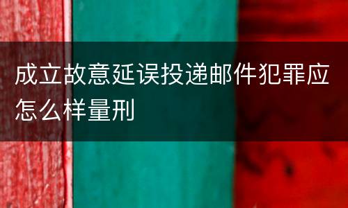 成立故意延误投递邮件犯罪应怎么样量刑