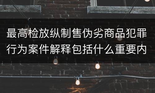 最高检放纵制售伪劣商品犯罪行为案件解释包括什么重要内容