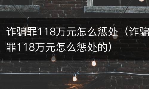 诈骗罪118万元怎么惩处(诈骗罪118万元怎么惩处的)