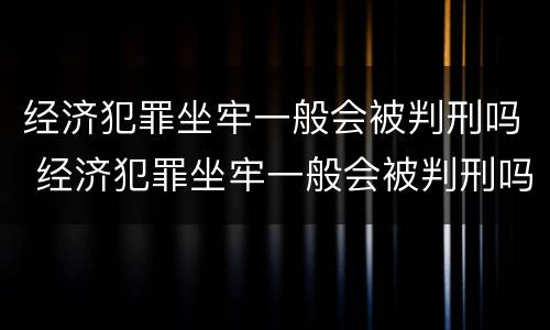 经济犯罪坐牢一般会被判刑吗 经济犯罪坐牢一般会被判刑吗多久
