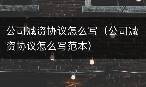 公司减资协议怎么写（公司减资协议怎么写范本）