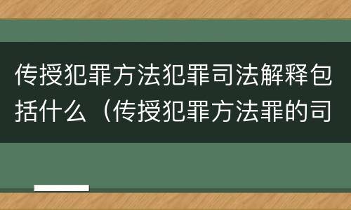 传授犯罪方法犯罪司法解释包括什么（传授犯罪方法罪的司法解释）