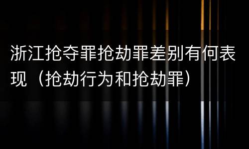浙江抢夺罪抢劫罪差别有何表现（抢劫行为和抢劫罪）