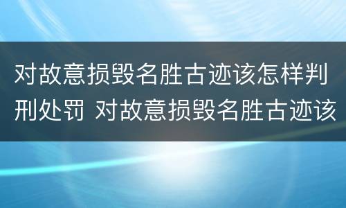 对故意损毁名胜古迹该怎样判刑处罚 对故意损毁名胜古迹该怎样判刑处罚标准