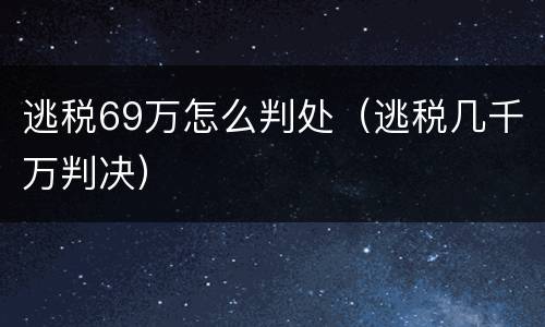 逃税69万怎么判处（逃税几千万判决）
