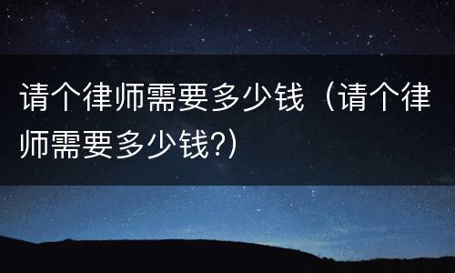 请个律师需要多少钱（请个律师需要多少钱?）