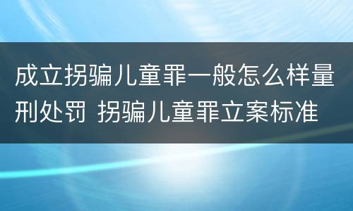 成立拐骗儿童罪一般怎么样量刑处罚 拐骗儿童罪立案标准
