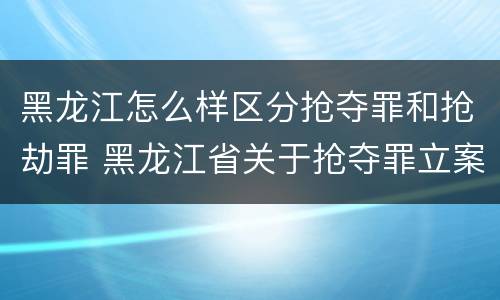 黑龙江怎么样区分抢夺罪和抢劫罪 黑龙江省关于抢夺罪立案标准