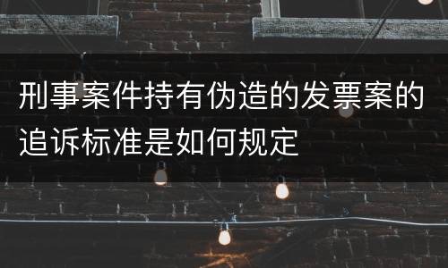 刑事案件持有伪造的发票案的追诉标准是如何规定