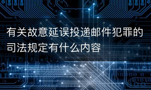 有关故意延误投递邮件犯罪的司法规定有什么内容
