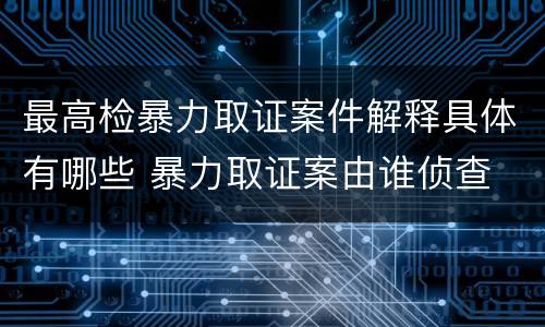 最高检暴力取证案件解释具体有哪些 暴力取证案由谁侦查
