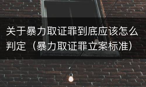 关于暴力取证罪到底应该怎么判定（暴力取证罪立案标准）