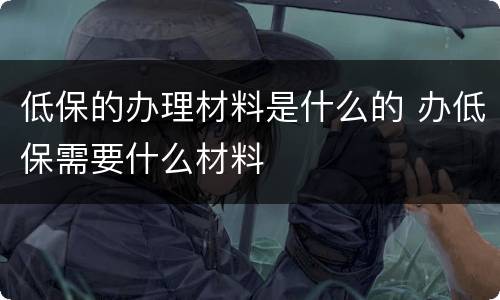 低保的办理材料是什么的 办低保需要什么材料