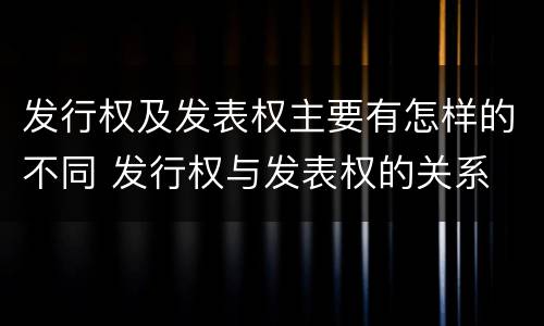 发行权及发表权主要有怎样的不同 发行权与发表权的关系