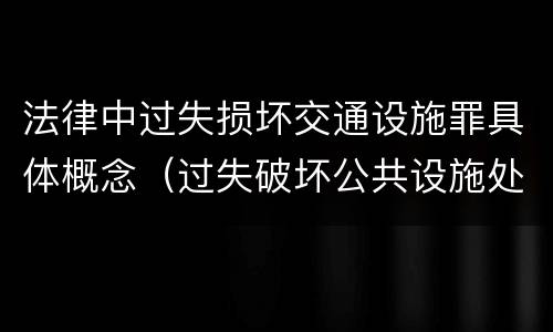 法律中过失损坏交通设施罪具体概念（过失破坏公共设施处罚条例）