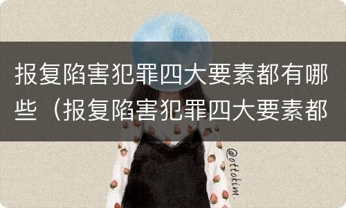 报复陷害犯罪四大要素都有哪些（报复陷害犯罪四大要素都有哪些呢）