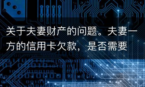 关于夫妻财产的问题。夫妻一方的信用卡欠款，是否需要