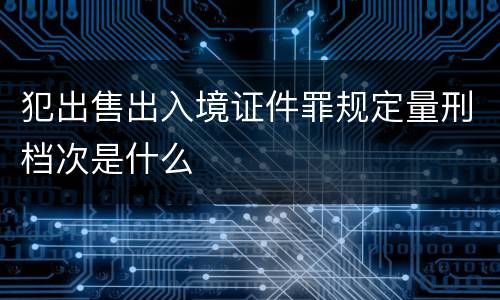 犯出售出入境证件罪规定量刑档次是什么