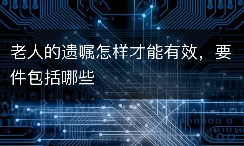 老人的遗嘱怎样才能有效，要件包括哪些