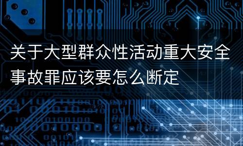 关于大型群众性活动重大安全事故罪应该要怎么断定