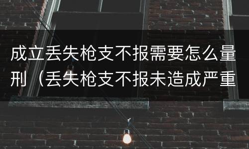 成立丢失枪支不报需要怎么量刑（丢失枪支不报未造成严重后果）