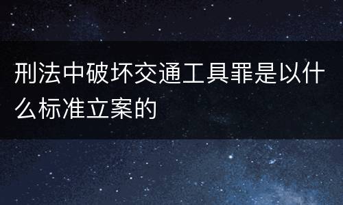 刑法中破坏交通工具罪是以什么标准立案的