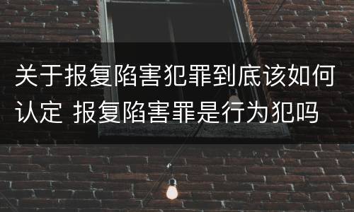 关于报复陷害犯罪到底该如何认定 报复陷害罪是行为犯吗
