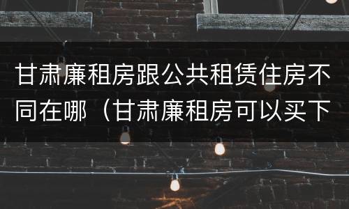 甘肃廉租房跟公共租赁住房不同在哪（甘肃廉租房可以买下来属于自己吗）