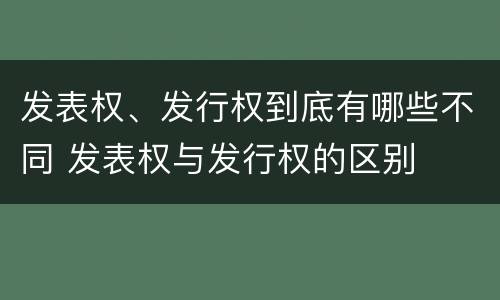 发表权、发行权到底有哪些不同 发表权与发行权的区别