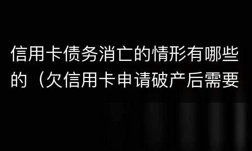 信用卡债务消亡的情形有哪些的（欠信用卡申请破产后需要还债吗）