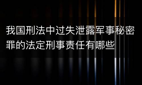 我国刑法中过失泄露军事秘密罪的法定刑事责任有哪些