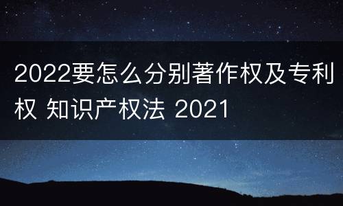 2022要怎么分别著作权及专利权 知识产权法 2021
