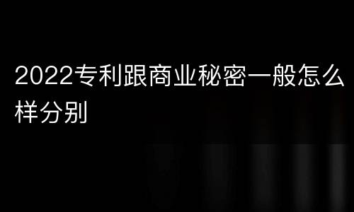 2022专利跟商业秘密一般怎么样分别