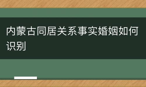 内蒙古同居关系事实婚姻如何识别