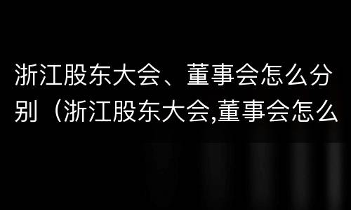 浙江股东大会、董事会怎么分别（浙江股东大会,董事会怎么分别召开）