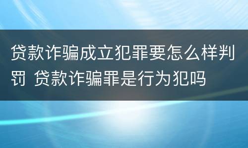贷款诈骗成立犯罪要怎么样判罚 贷款诈骗罪是行为犯吗