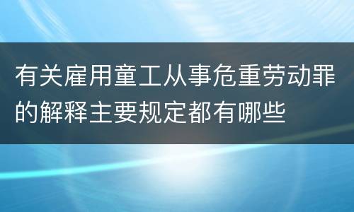 有关雇用童工从事危重劳动罪的解释主要规定都有哪些