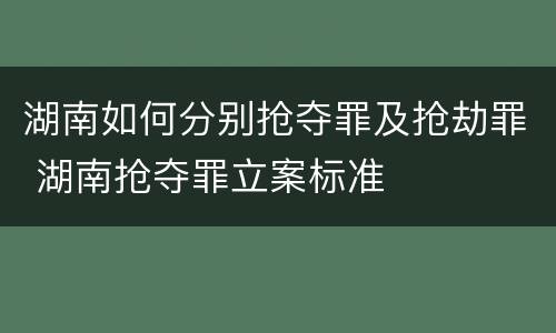 湖南如何分别抢夺罪及抢劫罪 湖南抢夺罪立案标准