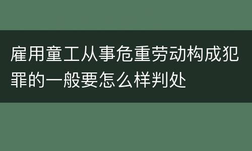 雇用童工从事危重劳动构成犯罪的一般要怎么样判处