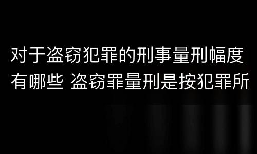 对于盗窃犯罪的刑事量刑幅度有哪些 盗窃罪量刑是按犯罪所得的金额量刑吗