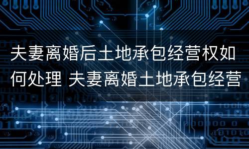 夫妻离婚后土地承包经营权如何处理 夫妻离婚土地承包经营权怎么分割