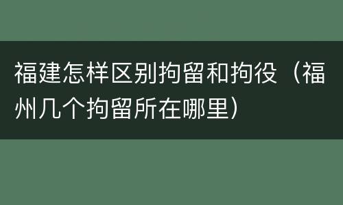 福建怎样区别拘留和拘役（福州几个拘留所在哪里）